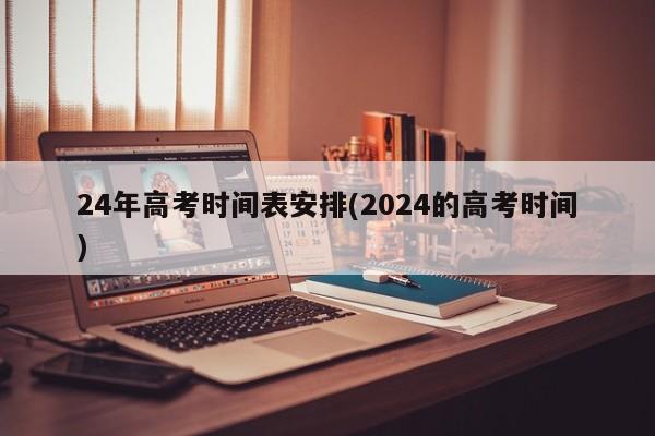 24年高考时间表安排(2024的高考时间)