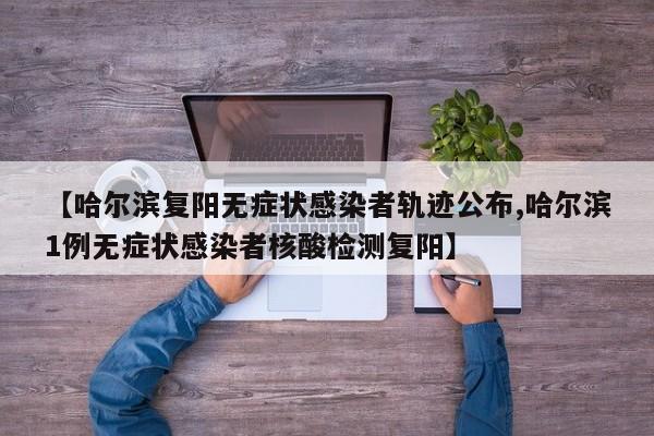 【哈尔滨复阳无症状感染者轨迹公布,哈尔滨1例无症状感染者核酸检测复阳】