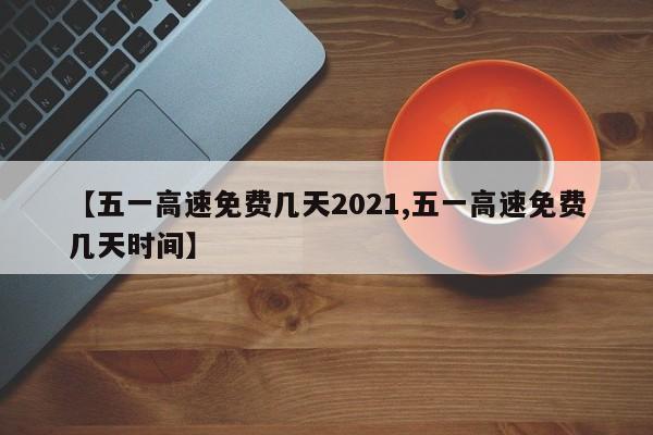 【五一高速免费几天2021,五一高速免费几天时间】