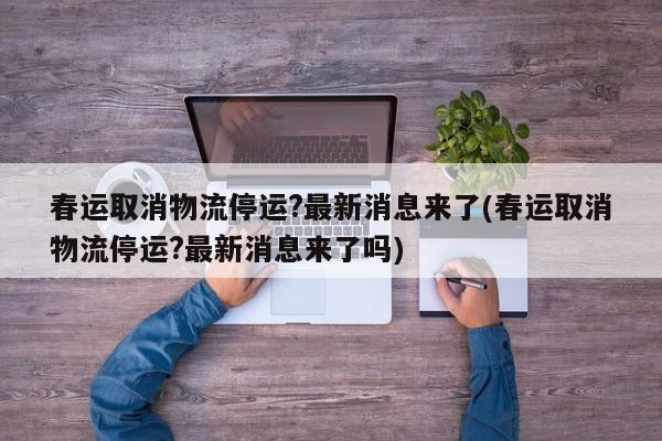 春运取消物流停运?最新消息来了(春运取消物流停运?最新消息来了吗)