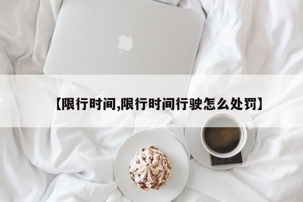 【限行时间,限行时间行驶怎么处罚】