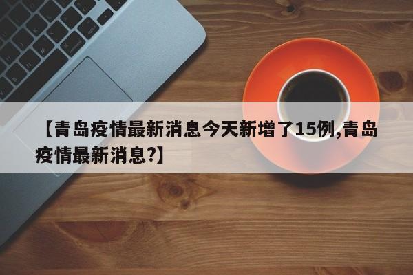 【青岛疫情最新消息今天新增了15例,青岛疫情最新消息?】