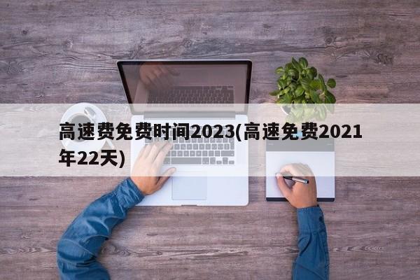 高速费免费时间2023(高速免费2021年22天)