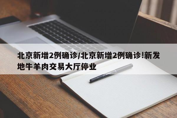 北京新增2例确诊/北京新增2例确诊!新发地牛羊肉交易大厅停业
