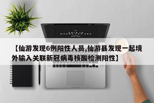 【仙游发现6例阳性人员,仙游县发现一起境外输入关联新冠病毒核酸检测阳性】