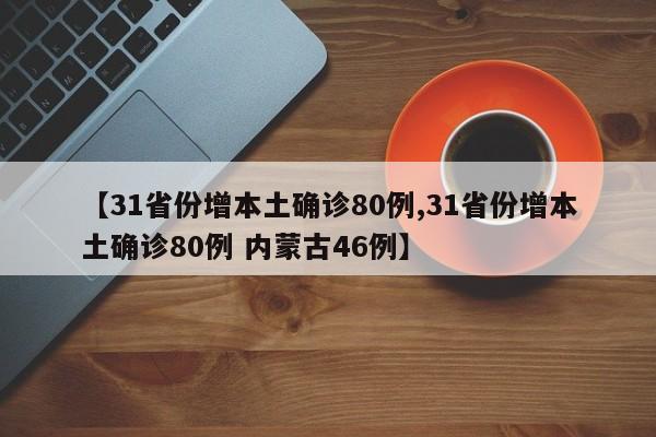 【31省份增本土确诊80例,31省份增本土确诊80例 内蒙古46例】