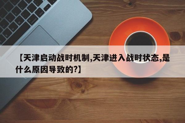 【天津启动战时机制,天津进入战时状态,是什么原因导致的?】