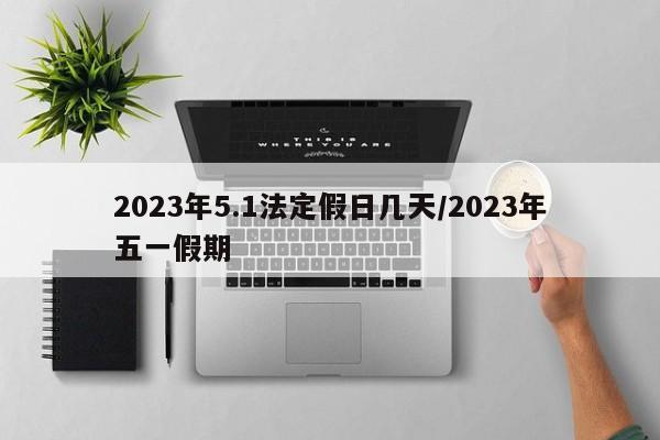 2023年5.1法定假日几天/2023年五一假期