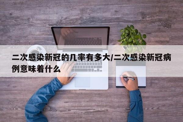 二次感染新冠的几率有多大/二次感染新冠病例意味着什么