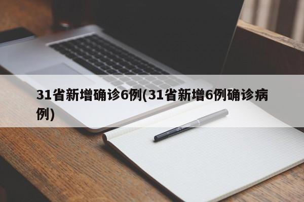 31省新增确诊6例(31省新增6例确诊病例)