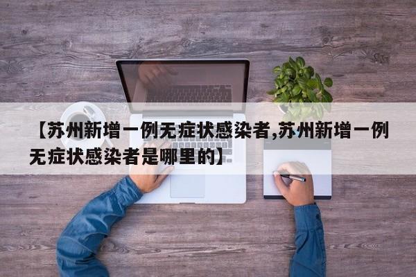 【苏州新增一例无症状感染者,苏州新增一例无症状感染者是哪里的】