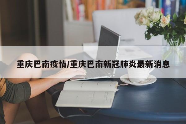 重庆巴南疫情/重庆巴南新冠肺炎最新消息
