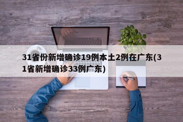 31省份新增确诊19例本土2例在广东(31省新增确诊33例广东)