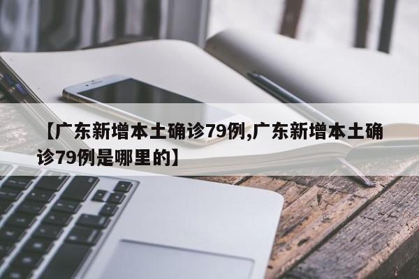 【广东新增本土确诊79例,广东新增本土确诊79例是哪里的】