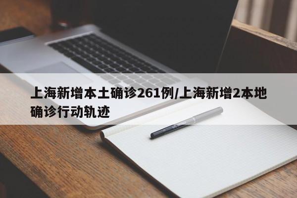 上海新增本土确诊261例/上海新增2本地确诊行动轨迹