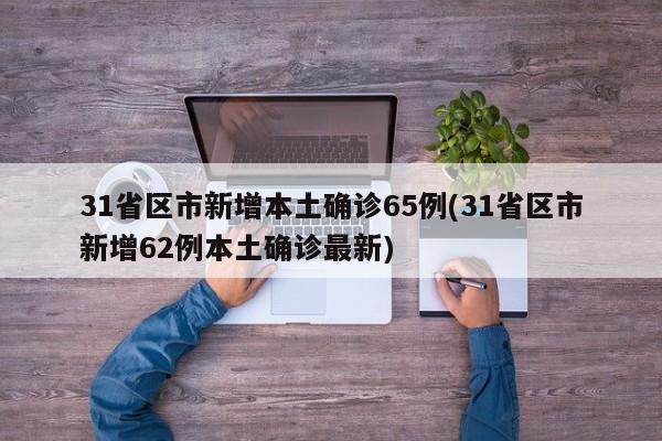 31省区市新增本土确诊65例(31省区市新增62例本土确诊最新)