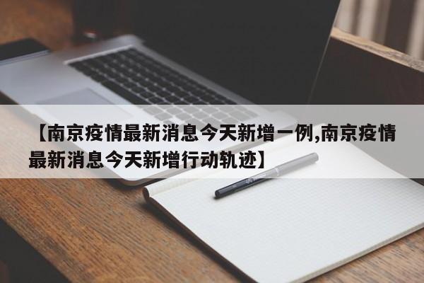 【南京疫情最新消息今天新增一例,南京疫情最新消息今天新增行动轨迹】