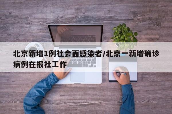 北京新增1例社会面感染者/北京一新增确诊病例在报社工作