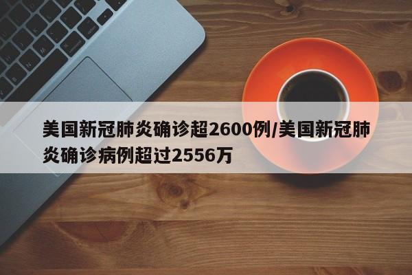 美国新冠肺炎确诊超2600例/美国新冠肺炎确诊病例超过2556万