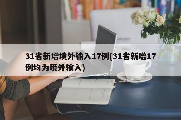 31省新增境外输入17例(31省新增17例均为境外输入)