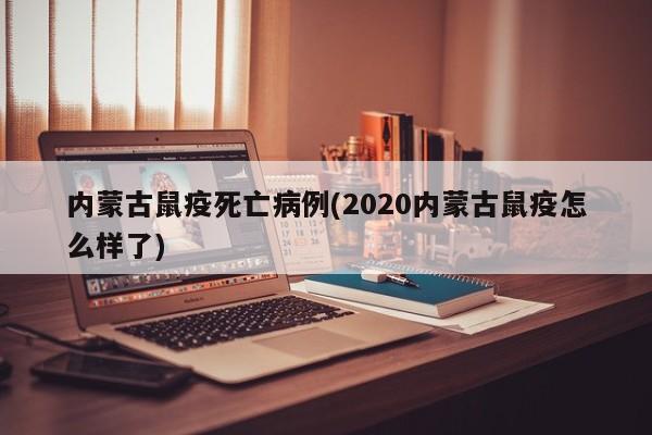 内蒙古鼠疫死亡病例(2020内蒙古鼠疫怎么样了)