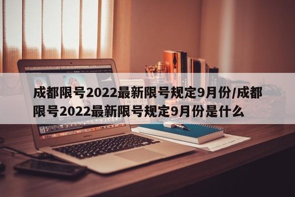 成都限号2022最新限号规定9月份/成都限号2022最新限号规定9月份是什么