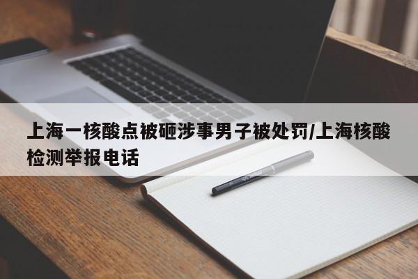 上海一核酸点被砸涉事男子被处罚/上海核酸检测举报电话