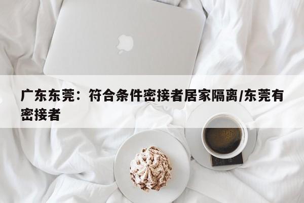 广东东莞：符合条件密接者居家隔离/东莞有密接者