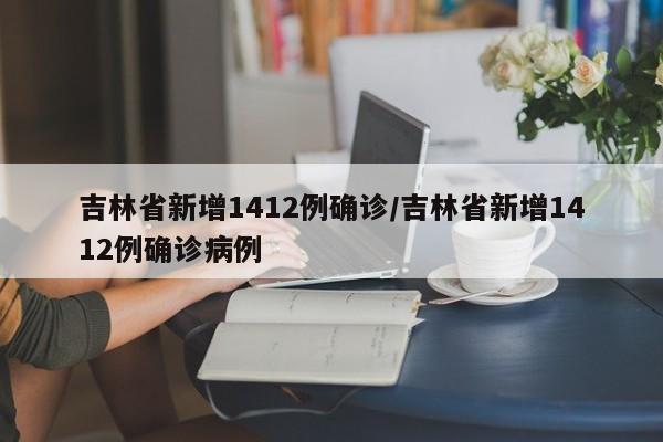 吉林省新增1412例确诊/吉林省新增1412例确诊病例