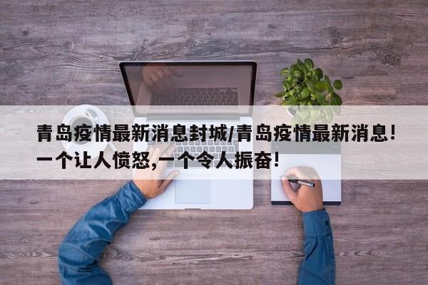 青岛疫情最新消息封城/青岛疫情最新消息!一个让人愤怒,一个令人振奋!