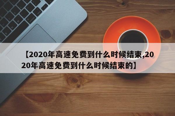 【2020年高速免费到什么时候结束,2020年高速免费到什么时候结束的】