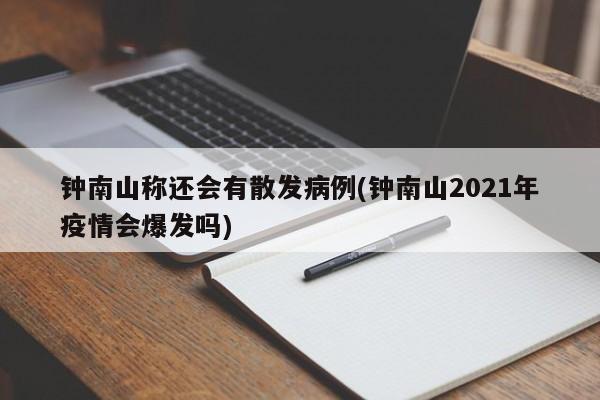 钟南山称还会有散发病例(钟南山2021年疫情会爆发吗)
