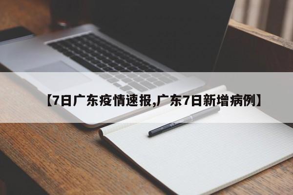 【7日广东疫情速报,广东7日新增病例】