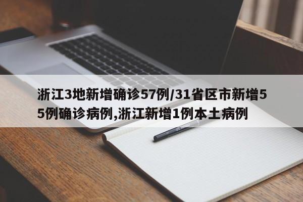 浙江3地新增确诊57例/31省区市新增55例确诊病例,浙江新增1例本土病例