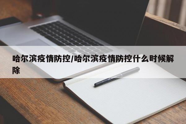哈尔滨疫情防控/哈尔滨疫情防控什么时候解除
