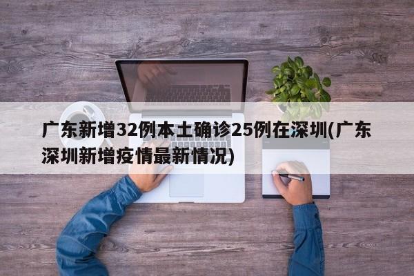 广东新增32例本土确诊25例在深圳(广东深圳新增疫情最新情况)