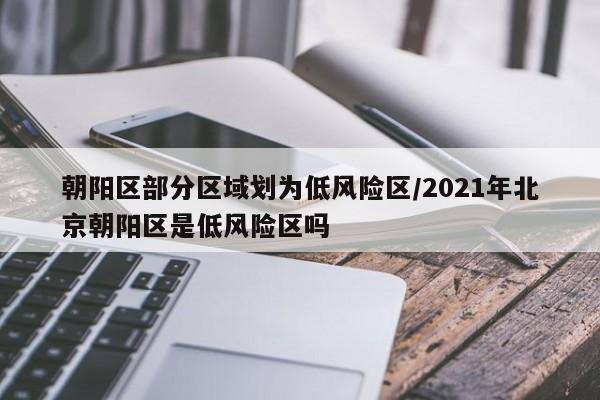 朝阳区部分区域划为低风险区/2021年北京朝阳区是低风险区吗