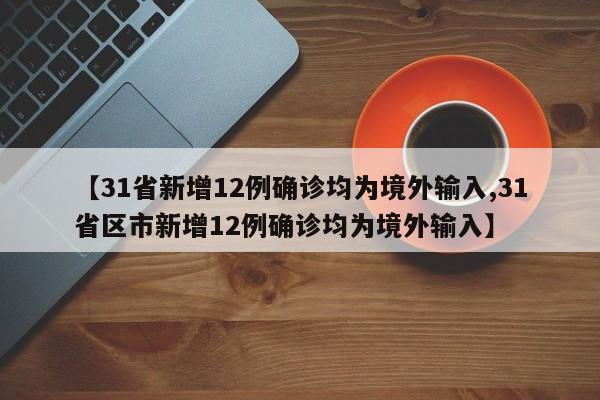 【31省新增12例确诊均为境外输入,31省区市新增12例确诊均为境外输入】