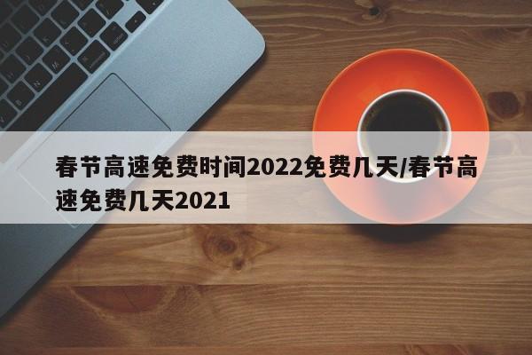 春节高速免费时间2022免费几天/春节高速免费几天2021