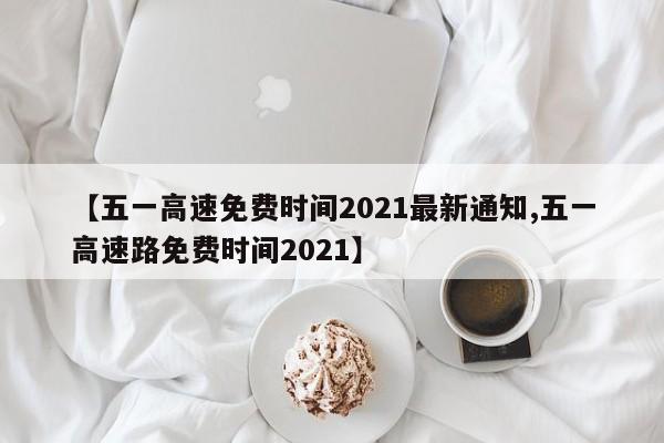 【五一高速免费时间2021最新通知,五一高速路免费时间2021】