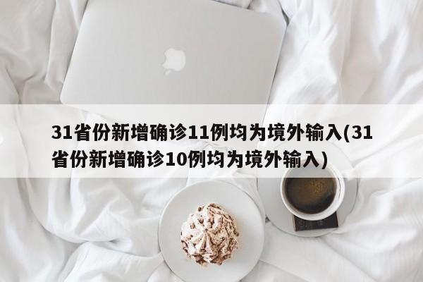 31省份新增确诊11例均为境外输入(31省份新增确诊10例均为境外输入)