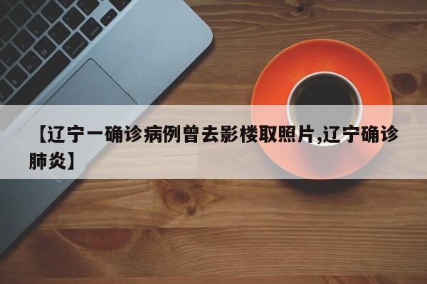 【辽宁一确诊病例曾去影楼取照片,辽宁确诊肺炎】