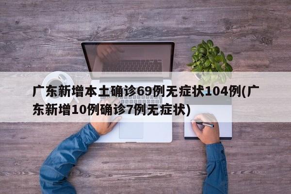 广东新增本土确诊69例无症状104例(广东新增10例确诊7例无症状)