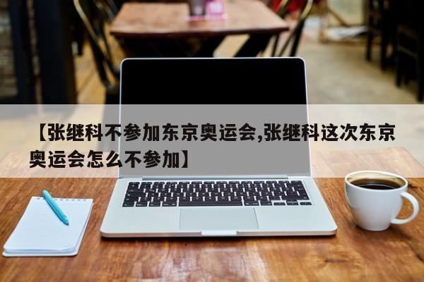 【张继科不参加东京奥运会,张继科这次东京奥运会怎么不参加】
