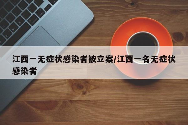 江西一无症状感染者被立案/江西一名无症状感染者