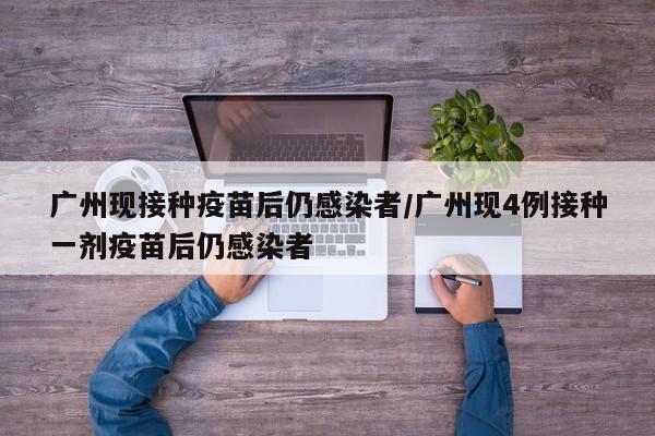 广州现接种疫苗后仍感染者/广州现4例接种一剂疫苗后仍感染者