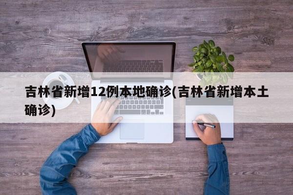 吉林省新增12例本地确诊(吉林省新增本土确诊)