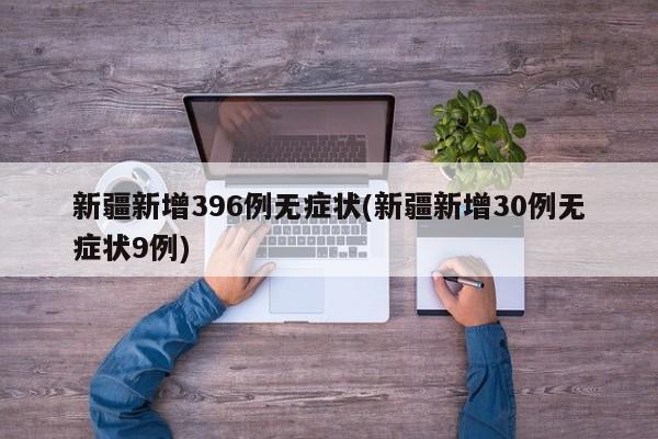 新疆新增396例无症状(新疆新增30例无症状9例)
