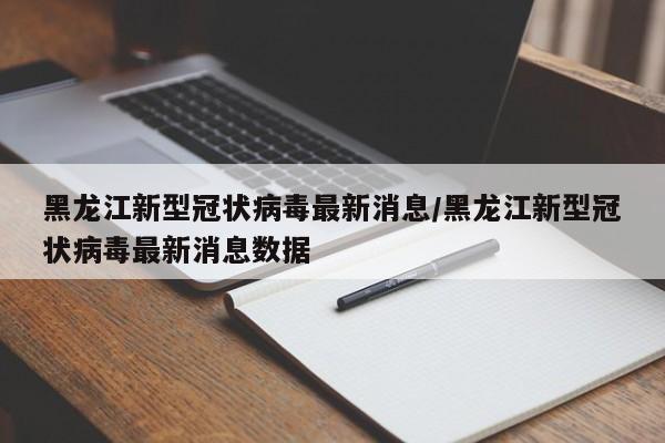 黑龙江新型冠状病毒最新消息/黑龙江新型冠状病毒最新消息数据