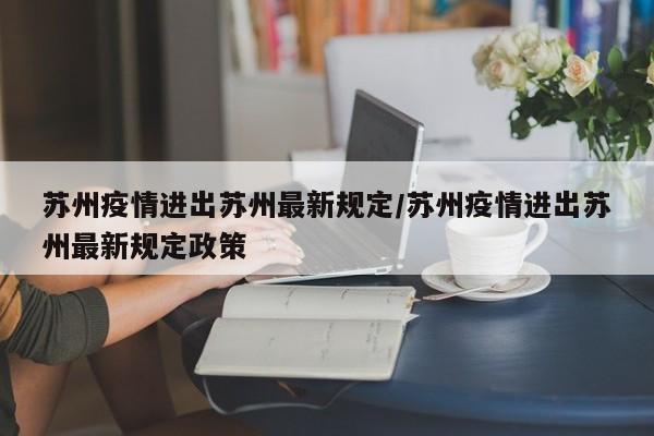 苏州疫情进出苏州最新规定/苏州疫情进出苏州最新规定政策